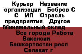 Курьер › Название организации ­ Бобров С.С., ИП › Отрасль предприятия ­ Другое › Минимальный оклад ­ 15 000 - Все города Работа » Вакансии   . Башкортостан респ.,Салават г.